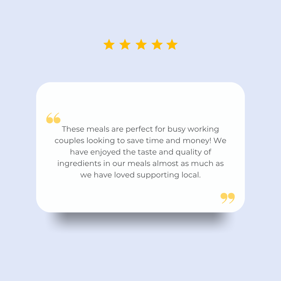 These meals are perfect for busy working couples looking to save time and money! We have enjoyed the taste and quality of ingredients in our meals almost as much as we have loved supporting local.